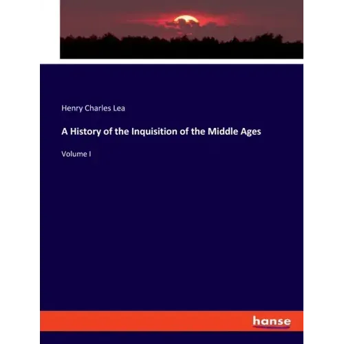 A History of the Inquisition of the Middle Ages: Volume I