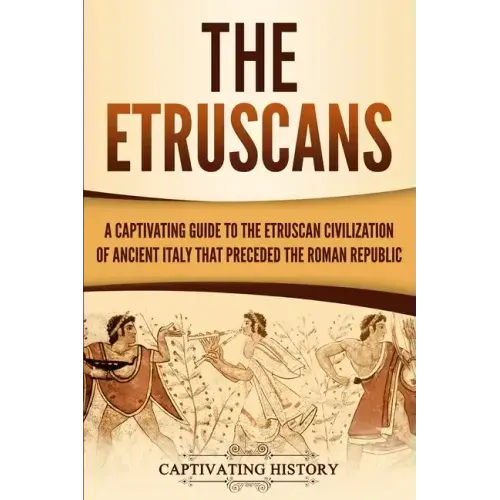 The Etruscans: A Captivating Guide to the Etruscan Civilization of Ancient Italy That Preceded the Roman Republic