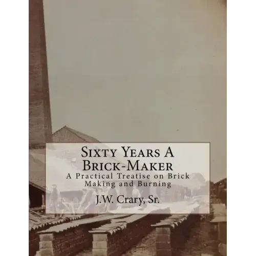Sixty Years A Brick-Maker: A Practical Treatise on Brick Making and Burning