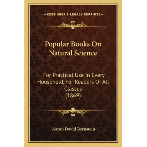 Popular Books on Natural Science: For Practical Use in Every Household, for Readers of All Classes (1869)