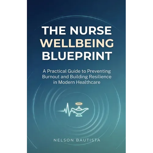 The Nurse Wellbeing Blueprint: A Practical Guide to Preventing Burnout and Building Resilience in Modern Healthcare