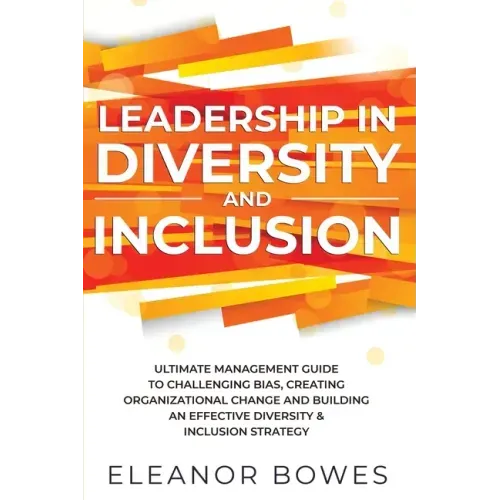Leadership in Diversity and Inclusion: Ultimate Management Guide to Challenging Bias, Creating Organizational Change, and Building an Effective Divers