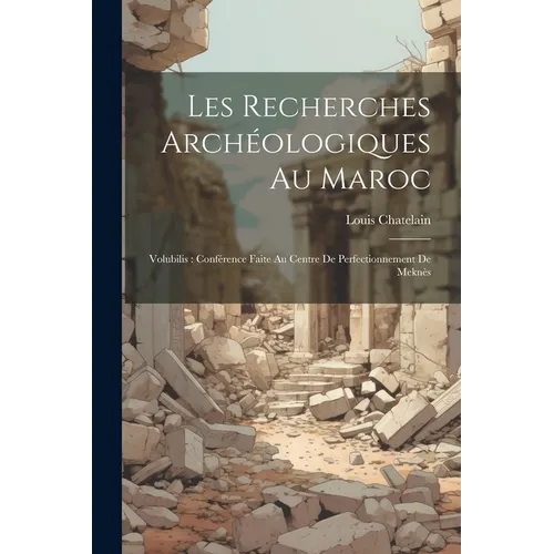Les recherches archéologiques au Maroc: Volubilis: conférence faite au Centre de Perfectionnement de Meknès
