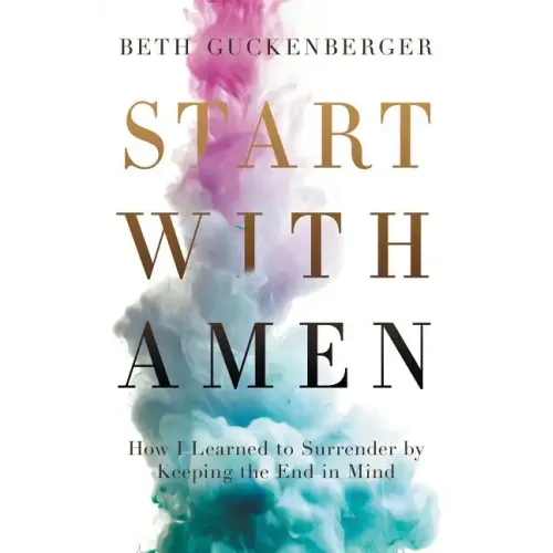 Start with Amen: How I Learned to Surrender by Keeping the End in Mind