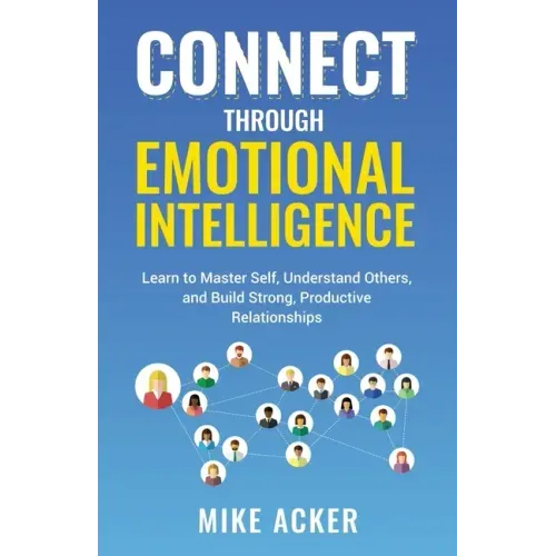 Connect through Emotional Intelligence: Learn to master self, understand others, and build strong, productive relationships