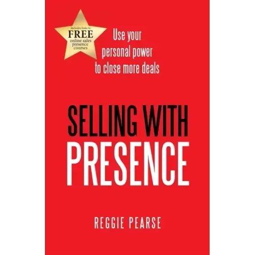 Selling with Presence: Use Your Personal Power to Close More Deals