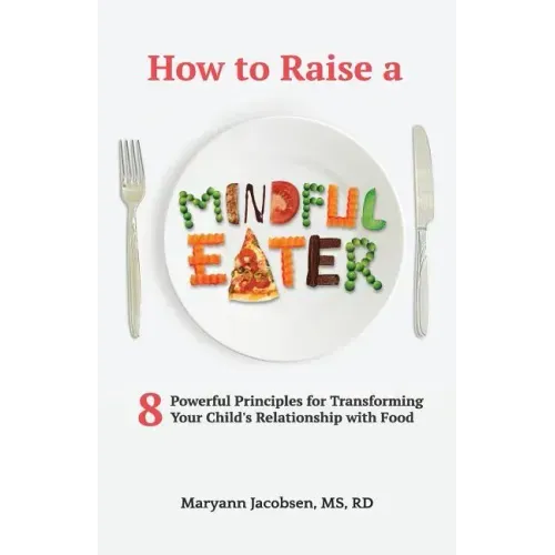 How to Raise a Mindful Eater: 8 Powerful Principles for Transforming Your Child's Relationship with Food