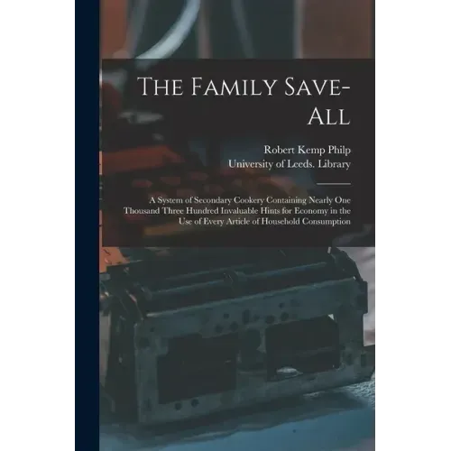 The Family Save-all: a System of Secondary Cookery Containing Nearly One Thousand Three Hundred Invaluable Hints for Economy in the Use of