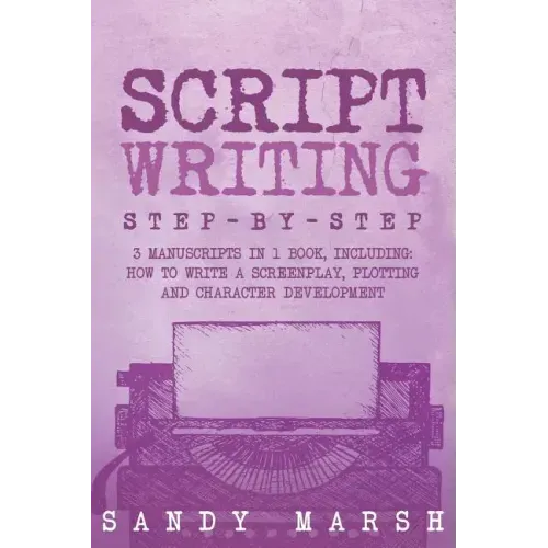 Script Writing: Step-by-Step - 3 Manuscripts in 1 Book - Essential Movie Script Writing, TV Script Writing and Screenwriting Tricks Any Writer Can Lea