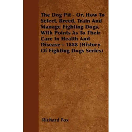 The Dog Pit - Or, How to Select, Breed, Train and Manage Fighting Dogs, with Points as to Their Care in Health and Disease - 1888 (History of Fighting