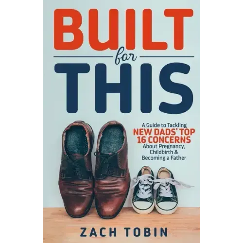 Built for This: A Guide to Tackling New Dads' Top 16 Concerns About Pregnancy, Childbirth & Becoming a Father
