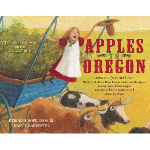 Apples to Oregon: Being the (Slightly) True Narrative of How a Brave Pioneer Father Brought Apples, Peaches, Pears, Plums, Grapes, and Cherries (and C