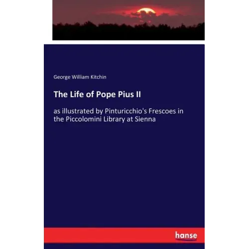 The Life of Pope Pius II: as illustrated by Pinturicchio's Frescoes in the Piccolomini Library at Sienna