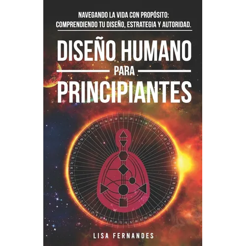 Diseño Humano Para Principiantes: Navegando La Vida Con Propósito: Comprendiendo Tu Diseño, Estrategia Y Autoridad.