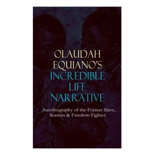 OLAUDAH EQUIANO'S INCREDIBLE LIFE NARRATIVE - Autobiography of the Former Slave, Seaman & Freedom Fighter: The Intriguing Memoir Which Influenced Ban