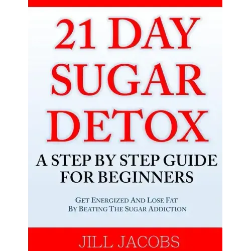 21 Day Sugar Detox: A Step By Step Guide For Beginners: Get Energized and Lose Fat by Beating the Sugar Addiction!