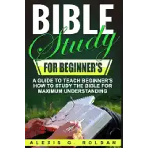Bible Study for Beginner's: A Guide To Teach Beginner's How To Study The Bible For Maximum Understanding