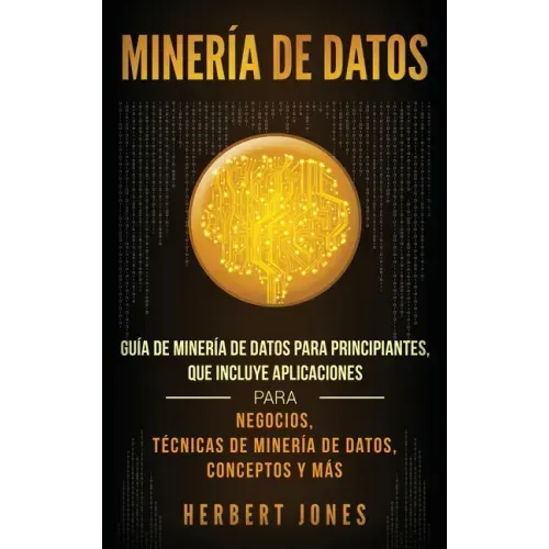 Minería de Datos: Guía de Minería de Datos para Principiantes, que Incluye Aplicaciones para Negocios, Técnicas de Minería de Datos, Conceptos y Más