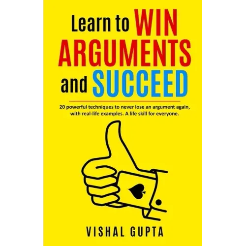 Learn to Win Arguments and Succeed: 20 Powerful Techniques to Never Lose an Argument again, with Real Life Examples. A Life Skill for Everyone.