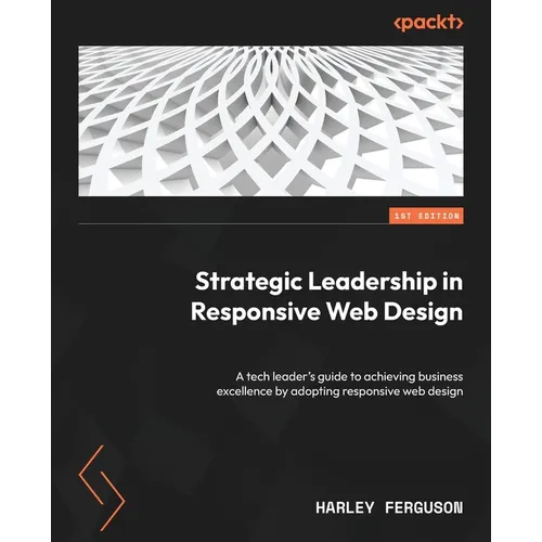 Strategic Leadership in Responsive Web Design: A tech leader's guide to achieving business excellence by adopting responsive web design