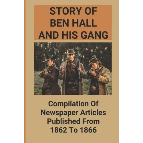 Story Of Ben Hall And His Gang: Compilation Of Newspaper Articles Published From 1862 To 1866