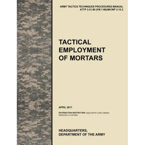 Tactical Employment of Mortars: The official U.S. Army Tactics, Techniques, and Procedures manual ATTP 3-21.90 (FM 7-90)/MCWP 3-15.2 (April 2011)