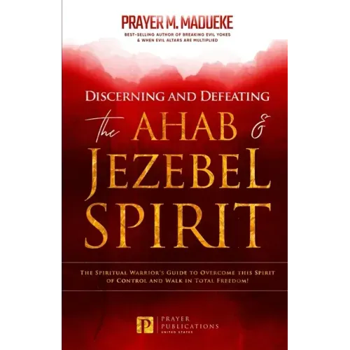 Discerning and Defeating the Ahab & Jezebel Spirit: The Spiritual Warrior's Guide to Overcome this Spirit of Control and Walk in Total Freedom!