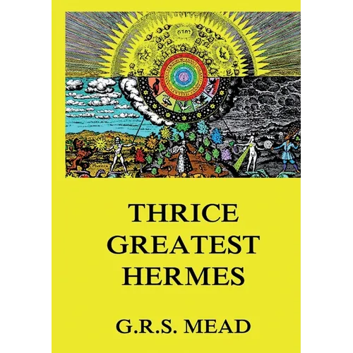 Thrice-Greatest Hermes: Volumes I, II, III.: Historically Annotated Edition
