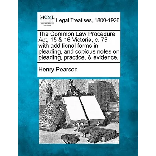 The Common Law Procedure ACT, 15 & 16 Victoria, C. 76: With Additional Forms in Pleading, and Copious Notes on Pleading, Practice, & Evidence.