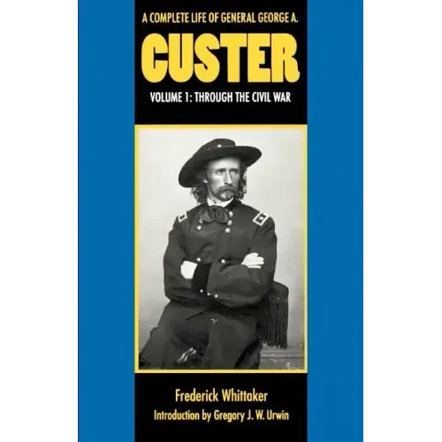A Complete Life of General George A. Custer, Volume 1: Through the Civil War