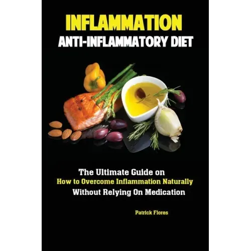 Inflammation: Anti-Inflammatory Diet; The Ultimate Guide on How to Overcome Inflammation Naturally Without Relying On Medication