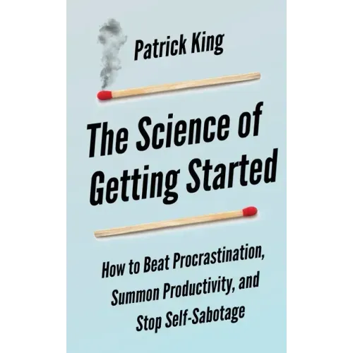 The Science of Getting Started: How to Beat Procrastination, Summon Productivity, and Stop Self-Sabotage