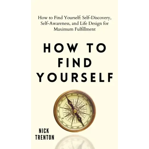 How to Find Yourself: Self-Discovery, Self-Awareness, and Life Design for Maximum Fulfillment