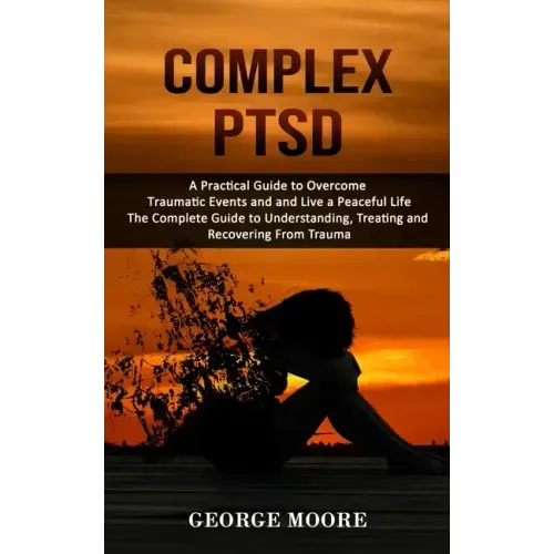 Complex PTSD: A Practical Guide to Overcome Traumatic Events and and Live a Peaceful Life (The Complete Guide to Understanding, Trea