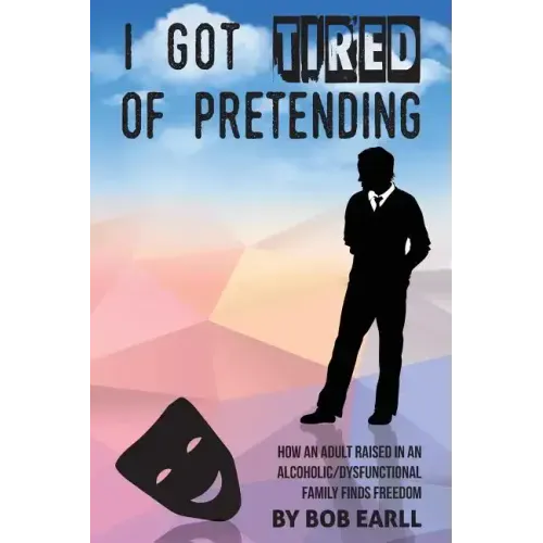 I Got Tired of Pretending: How An Adult Raised In An Alcoholic/Dysfunctional Family Finds Freedom