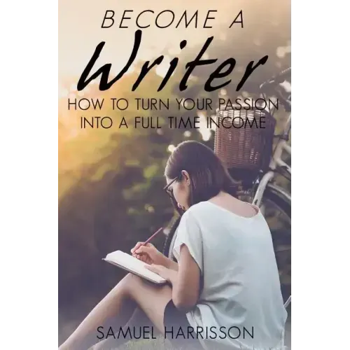 Become A Writer: How to Turn Your Passion Into A Full Time Income