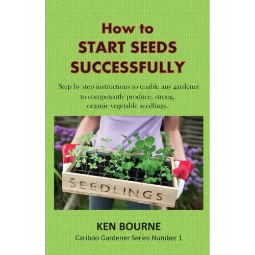 How to Start Seeds Successfully: Step by step instructions to enable any gardener to competently produce, strong, organic vegetable seedlings