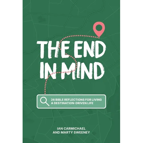 The End in Mind: 26 Bible reflections for living a destination-driven life