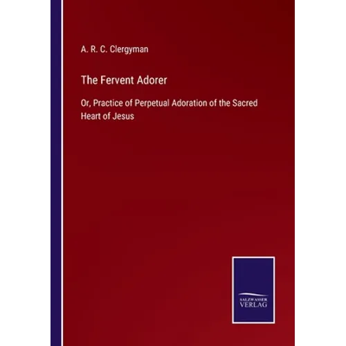 The Fervent Adorer: Or, Practice of Perpetual Adoration of the Sacred Heart of Jesus