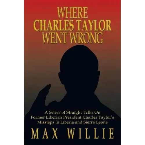 Where Charles Taylor Went Wrong: A Series of Straight Talks on Former Liberian President Charles Taylor's Missteps in Liberia and Sierra Leone