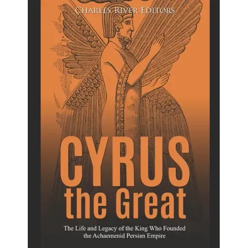 Cyrus the Great: The Life and Legacy of the King Who Founded the Achaemenid Persian Empire