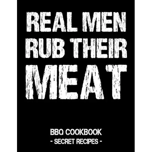 Real Men Rub Their Meat: BBQ Cookbook - Secret Recipes for Men