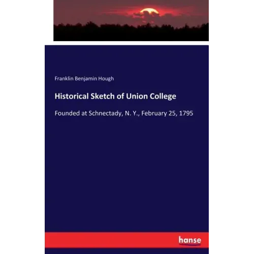 Historical Sketch of Union College: Founded at Schnectady, N. Y., February 25, 1795