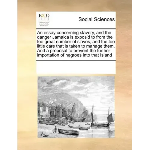 An Essay Concerning Slavery, and the Danger Jamaica Is Expos'd to from the Too Great Number of Slaves, and the Too Little Care That Is Taken to Manage