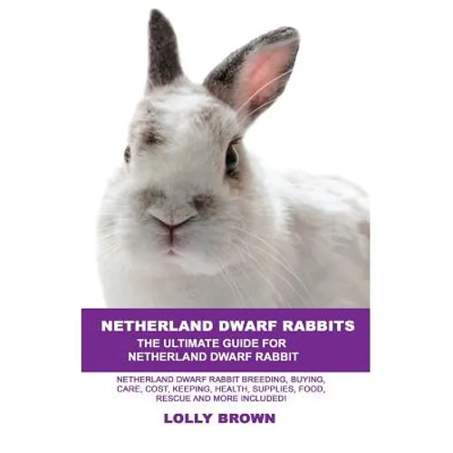Netherland Dwarf Rabbits: Netherland Dwarf Rabbit Breeding, Buying, Care, Cost, Keeping, Health, Supplies, Food, Rescue and More Included! The U