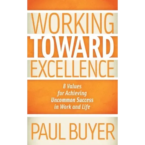 Working Toward Excellence: 8 Values for Achieving Uncommon Success in Work and Life