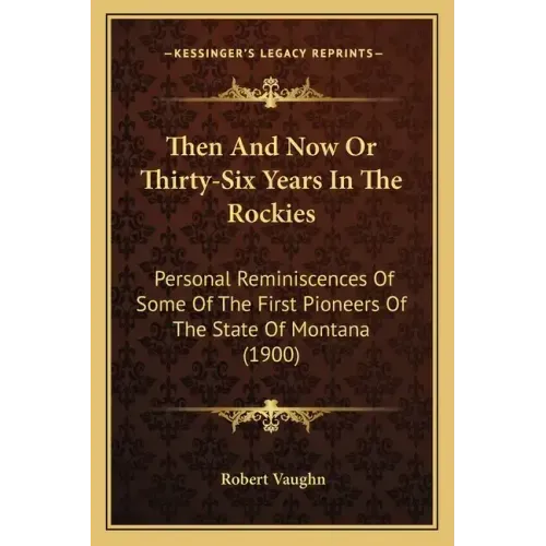 Then And Now Or Thirty-Six Years In The Rockies: Personal Reminiscences Of Some Of The First Pioneers Of The State Of Montana (1900)