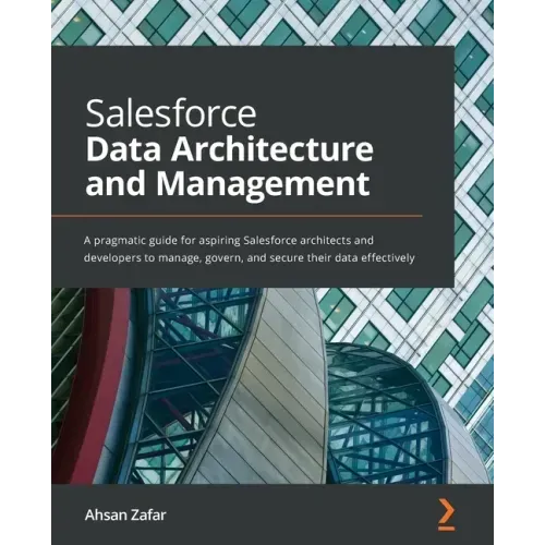 Salesforce Data Architecture and Management: A pragmatic guide for aspiring Salesforce architects and developers to manage, govern, and secure their d