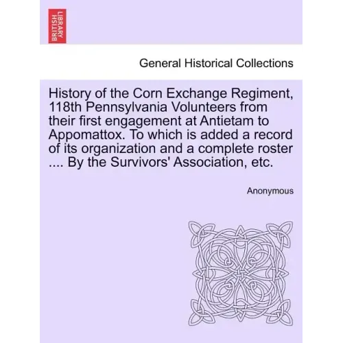 History of the Corn Exchange Regiment, 118th Pennsylvania Volunteers from their first engagement at Antietam to Appomattox. To which is added a record