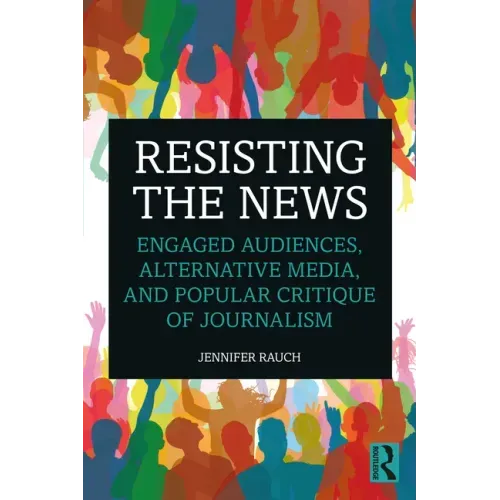Resisting the News: Engaged Audiences, Alternative Media, and Popular Critique of Journalism